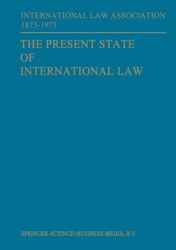 The Present State of International Law and Other Essays written in honour of the Centenary Celebration of the International Law Association 1873–1973