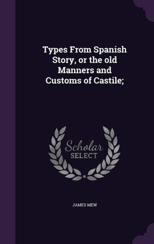 Types From Spanish Story, Or the Old Manners and Customs of Castile;