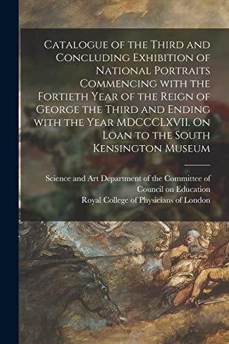 Catalogue of the Third and Concluding Exhibition of National Portraits Commencing With the Fortieth Year of the Reign of George the Third and Ending With the Year MDCCCLXVII. On Loan to the South Kensington Museum