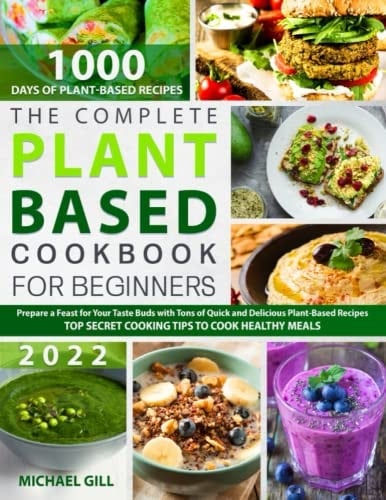 The Complete Plant Based Cookbook for Beginners: Prepare a Feast for Your Taste Buds with Tons of Quick and Delicious Plant-Based Recipes - Top Secret Cooking Tips to Cook Healthy Meals