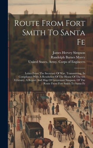 Route From Fort Smith To Santa Fe Letter From The Secretary Of War, Transmitting, In Compliance With A Resolution Of The House Of The 6th February, A Report And Map Of Lieutenant Simpson, Of The Route From Fort Smith To Santa Fe