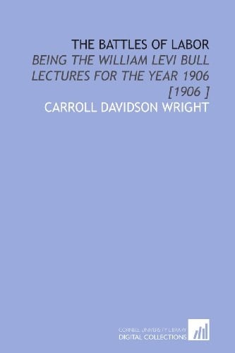 The Battles of Labor: Being the William Levi Bull Lectures for the Year 1906 [1906 ]