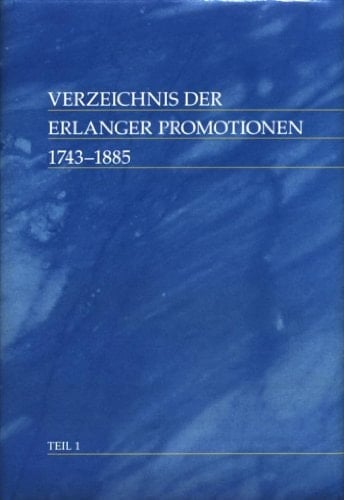 Verzeichnis der Erlanger Promotionen 1743-1885: Theologische Fakultät, Juristische Fakultät, Philosophische Fakultät