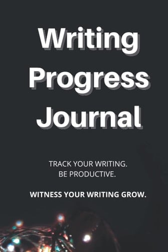 Writing Progress Journal: Track your writing. Be productive. Witness your writing grow.