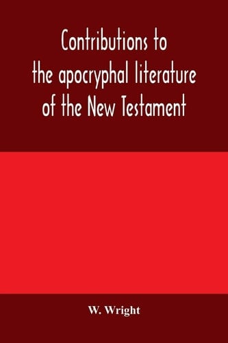 Contributions to the Apocryphal Literature of the New Testament, Collected and Edited from Syriac Manuscripts in the British Museum