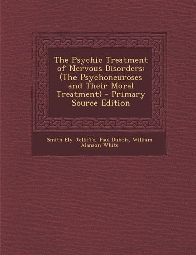 The Psychic Treatment of Nervous Disorders: (The Psychoneuroses and Their Moral Treatment) - Primary Source Edition