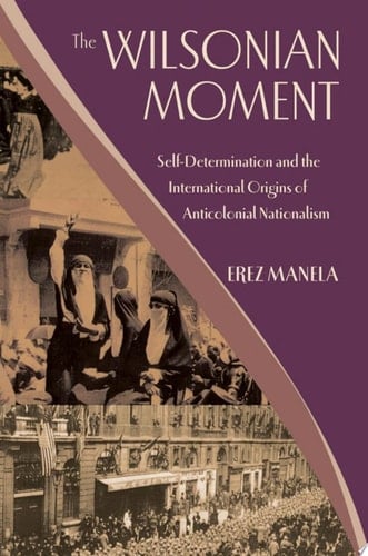 Wilsonian Moment: Self-Determination and the International Origins of Anticolonial Nationalism