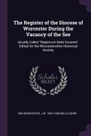 The Register of the Diocese of Worcester During the Vacancy of the See Usually Called "Registrum Sede Vacante". Edited for the Worcestershire Historical Society