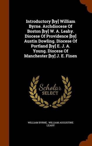 Introductory [By] William Byrne. Archdiocese of Boston [By] W. A. Leahy. Diocese of Providence [By] Austin Dowling. Diocese of Portland [By] E. J. A. Young. Diocese of Manchester [By] J. E. Finen