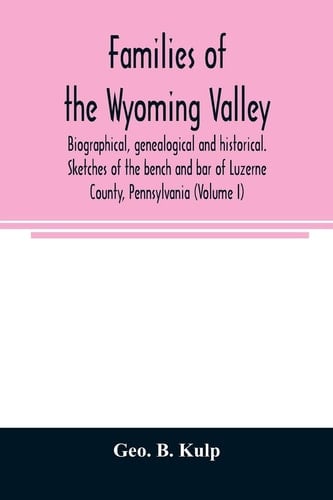 Families of the Wyoming Valley Biographical, Genealogical and Historical. Sketches of the Bench and Bar of Luzerne County, Pennsylvania (Volume I)