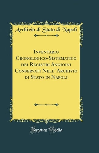 Inventario Cronologico-Sistematico Dei Registri Angioini Conservati Nell' Archivio Di Stato in Napoli (Classic Reprint)
