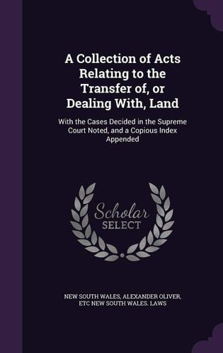 A Collection of Acts Relating to the Transfer Of, Or Dealing With, Land With the Cases Decided in the Supreme Court Noted, and a Copious Index Appended