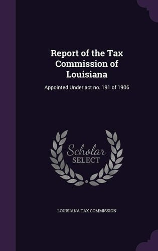 Report of the Tax Commission of Louisiana Appointed Under Act No. 191 of 1906
