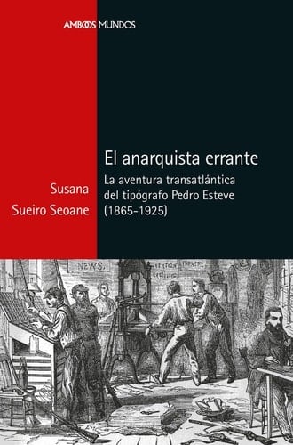 El anarquista errante la aventura transatlántica del tipógrafo Pedro Esteve (1865-1925)