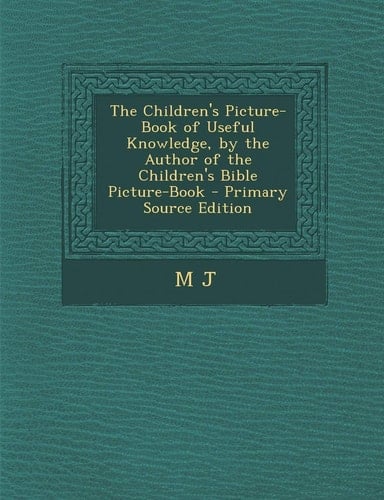 The Children's Picture-Book of Useful Knowledge, by the Author of the Children's Bible Picture-Book - Primary Source Edition