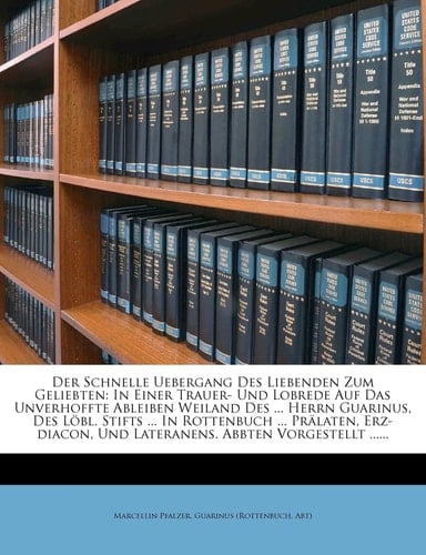 Der Schnelle Uebergang Des Liebenden Zum Geliebten: In Einer Trauer- Und Lobrede Auf Das Unverhoffte Ableiben Weiland Des ... Herrn Guarinus, Des ... Abbten Vorgestellt ...... (German Edition)