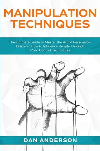 Manipulation Techniques The Ultimate Guide to Master the Art of Persuasion. Discover How to Influence People Through Mind Control Techniques