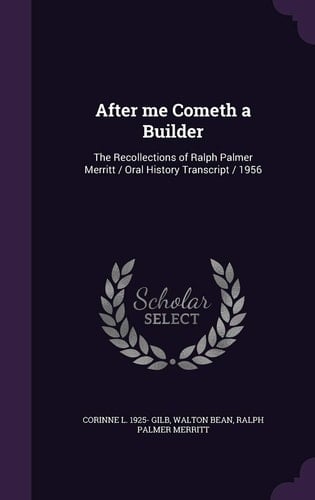 After Me Cometh a Builder The Recollections of Ralph Palmer Merritt / Oral History Transcript / 1956