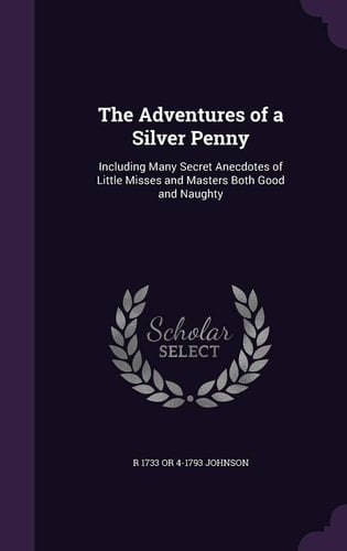 The Adventures of a Silver Penny Including Many Secret Anecdotes of Little Misses and Masters Both Good and Naughty
