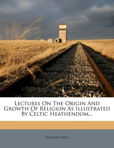 Lectures On The Origin And Growth Of Religion As Illustrated By Celtic Heathendom...