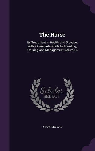 The Horse Its Treatment in Health and Disease, with a Complete Guide to Breeding, Training and Management Volume 6