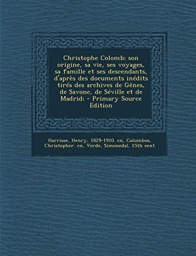 Christophe Colomb; Son Origine, Sa Vie, Ses Voyages, Sa Famille Et Ses Descendants, D'Apres Des Documents Inedits Tires Des Archives de Genes, de Savo (French Edition)