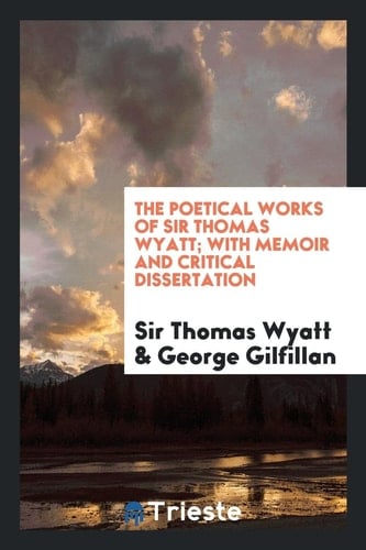 The Poetical Works of Sir Thomas Wyatt; With Memoir and Critical Dissertation