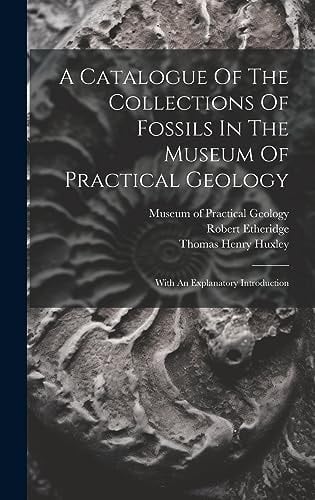 A Catalogue Of The Collections Of Fossils In The Museum Of Practical Geology With An Explanatory Introduction