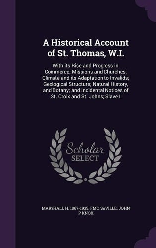 A Historical Account of St. Thomas, W. I. With Its Rise and Progress in Commerce; Missions and Churches; Climate and Its Adaptation to Invalids; Geological Structure; Natural History, and Botany; and Incidental Notices of St. Croix and St. Johns; Slave I