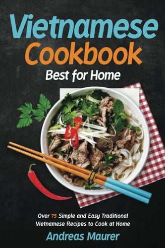 Vietnamese Cookbook Best for Home: Over 75 Simple and Easy Traditional Vietnamese Recipes to Cook at Home