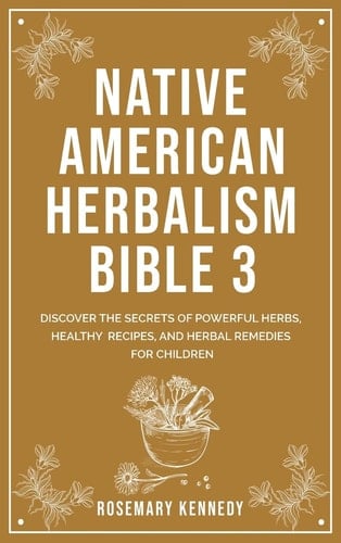 Native American Herbalism Bible 3 Discover the Secrets of Powerful Herbs, Healthy Recipes, and Herbal Remedies for Children
