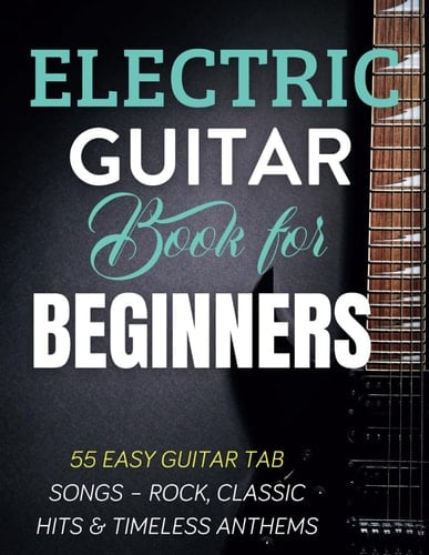 Electric Guitar Book For Beginners: 55 Easy Guitar Tab Songs – Rock, Classic Hits & Timeless Anthems