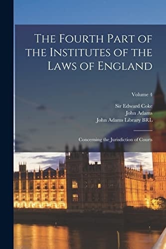 The Fourth Part of the Institutes of the Laws of England Concerning the Jurisdiction of Courts; Volume 4