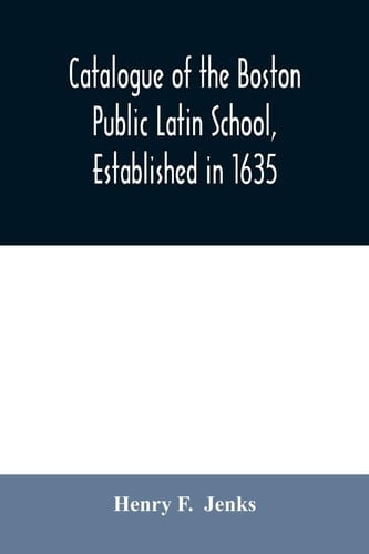 Catalogue of the Boston Public Latin School, Established in 1635 With an Historical Sketch