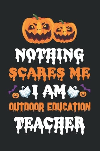 NOTHING SEARES ME I AM OUTDOOR EDUCATION TEACHER: Halloween Journal Notebook To Write In - Halloween Themed Gifts For Teacher, Halloween Notebook & Journal Great Gift For your Teacher.