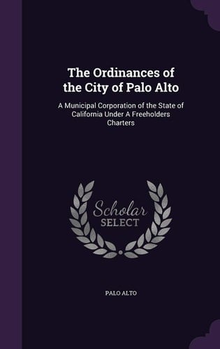 The Ordinances of the City of Palo Alto A Municipal Corporation of the State of California Under a Freeholders Charters