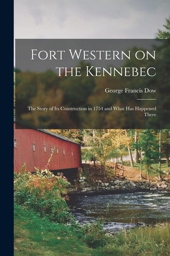 Fort Western on the Kennebec The Story of Its Construction in 1754 and What Has Happened There