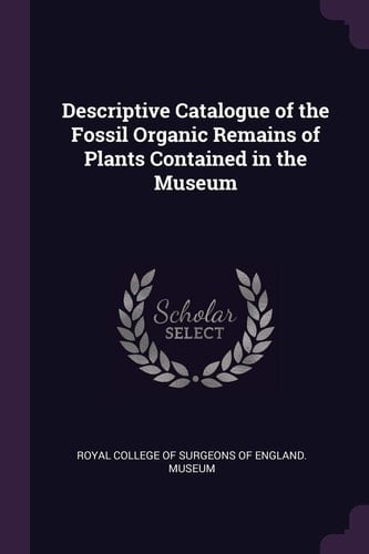 Descriptive Catalogue of the Fossil Organic Remains of Plants Contained in the Museum