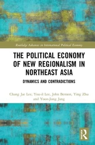 The Political Economy of New Regionalism in Northeast Asia Dynamics and Contradictions