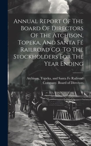 Annual Report Of The Board Of Directors Of The Atchison, Topeka, And Santa Fé Railroad Co. To The Stockholders For The Year Ending