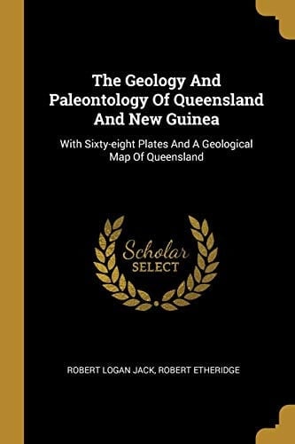 The Geology And Paleontology Of Queensland And New Guinea With Sixty-eight Plates And A Geological Map Of Queensland