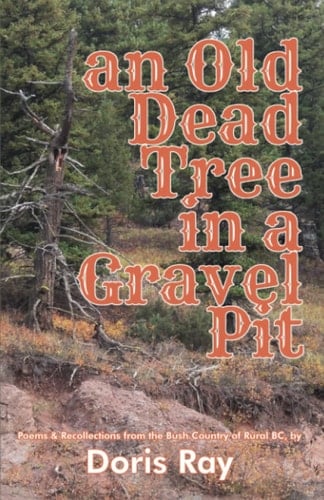 An Old Dead Tree In A Gravel Pit: Poems and Recollections from the Bush Country of Rural B.C.
