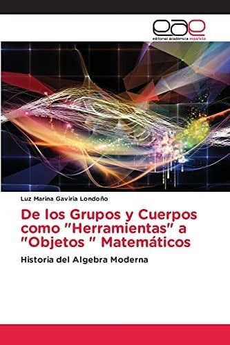 De los Grupos y Cuerpos como "Herramientas" a "Objetos " Matemáticos: Historia del Algebra Moderna (Spanish Edition)