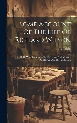 Some Account Of The Life Of Richard Wilson Esq. R. O. With Testimonies To His Genius And Memory And Remain On His Landscapes