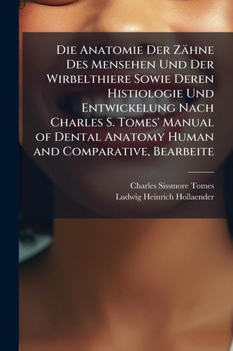 Die Anatomie Der Zähne Des Mensehen Und Der Wirbelthiere Sowie Deren Histiologie Und Entwickelung Nach Charles S. Tomes' Manual of Dental Anatomy Human and Comparative, Bearbeite