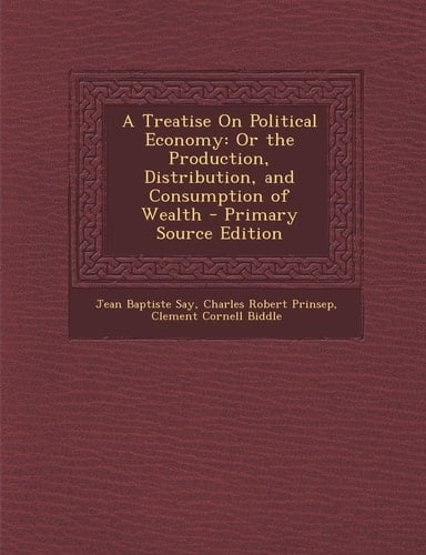 A Treatise on Political Economy Or the Production, Distribution, and Consumption of Wealth - Primary Source Edition