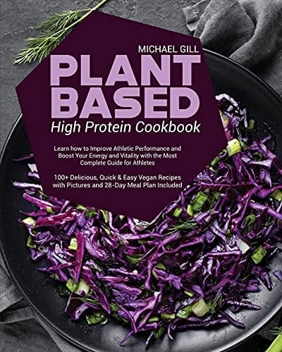 Plant Based High Protein Cookbook Learn how to Improve Athletic Performance and Boost Your Energy and Vitality with the Most Complete Guide for Athletes - 100+ Delicious, Quick and Easy Vegan Recipes with Pictures and 28-Day Meal Plan Included