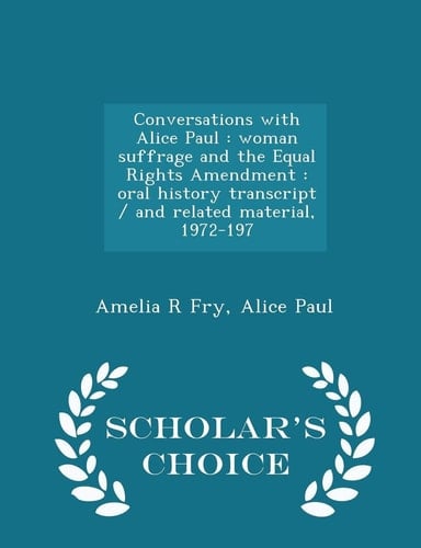 Conversations with Alice Paul Woman Suffrage and the Equal Rights Amendment: Oral History Transcript / And Related Material, 1972-197 - Scholar's Choice Edition