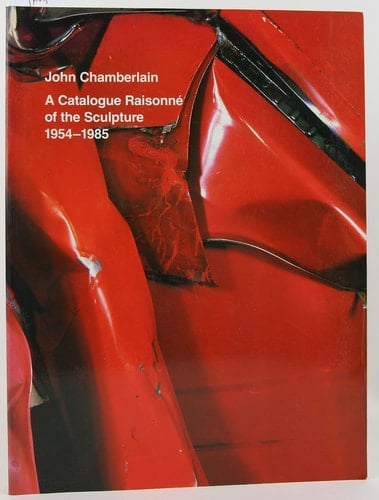 John Chamberlain A Catalogue Raisonné of the Sculpture, 1954-1985