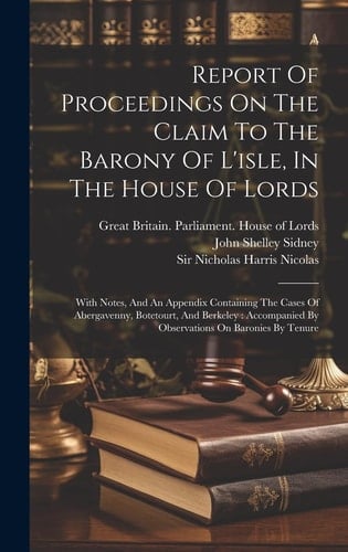 Report Of Proceedings On The Claim To The Barony Of L'isle, In The House Of Lords With Notes, And An Appendix Containing The Cases Of Abergavenny, Botetourt, And Berkeley: Accompanied By Observations On Baronies By Tenure